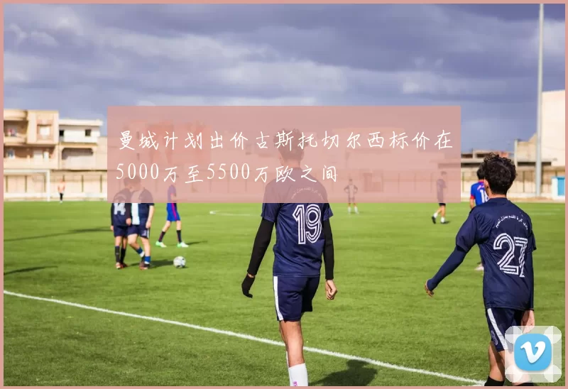 曼城计划出价古斯托切尔西标价在5000万至5500万欧之间