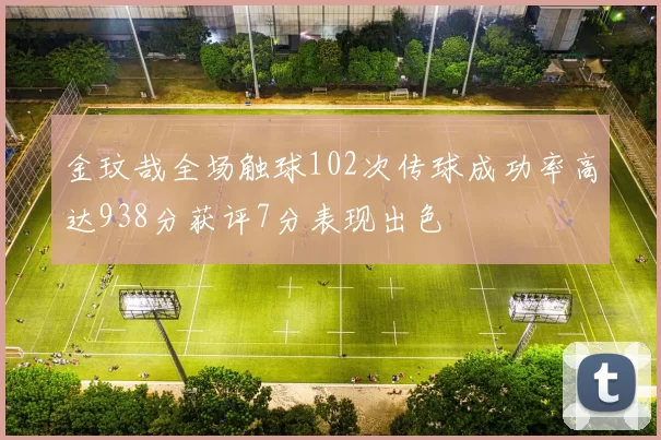 金玟哉全场触球102次传球成功率高达938分获评7分表现出色