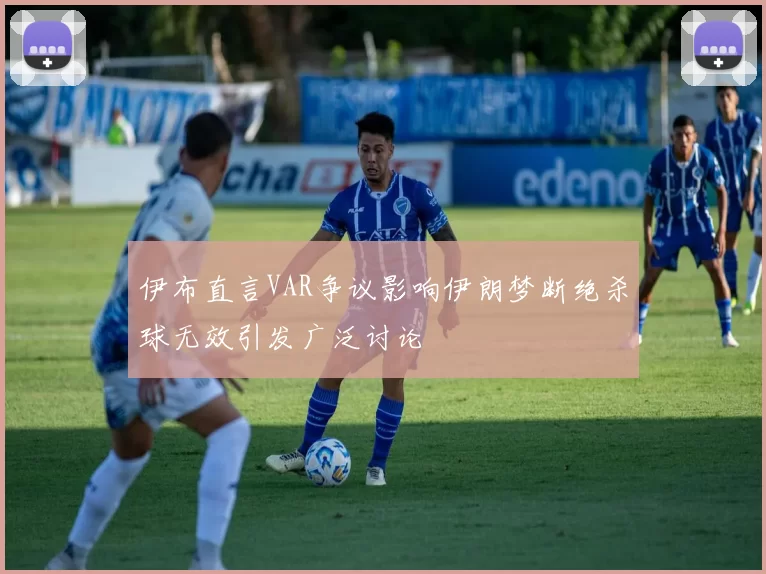 伊布直言VAR争议影响伊朗梦断绝杀球无效引发广泛讨论