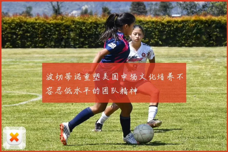 波切蒂诺重塑美国中场文化培养不容忍低水平的团队精神