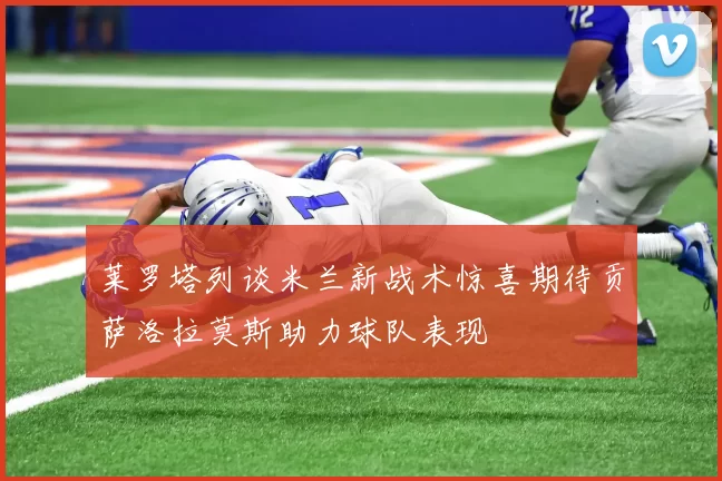 莱罗塔列谈米兰新战术惊喜期待贡萨洛拉莫斯助力球队表现