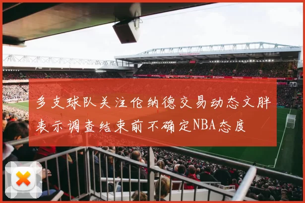 多支球队关注伦纳德交易动态文胖表示调查结束前不确定NBA态度